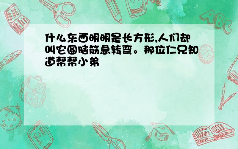 什么东西明明是长方形,人们却叫它圆脑筋急转弯。那位仁兄知道帮帮小弟