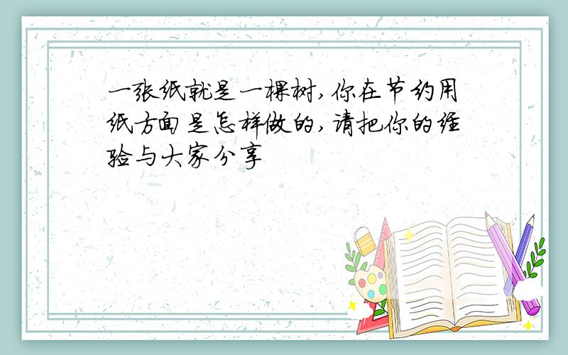 一张纸就是一棵树,你在节约用纸方面是怎样做的,请把你的经验与大家分享