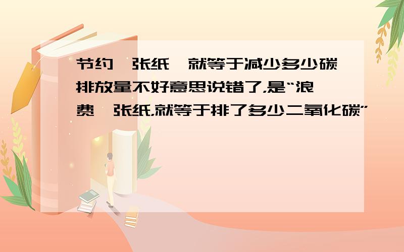 节约一张纸,就等于减少多少碳排放量不好意思说错了，是“浪费一张纸，就等于排了多少二氧化碳”