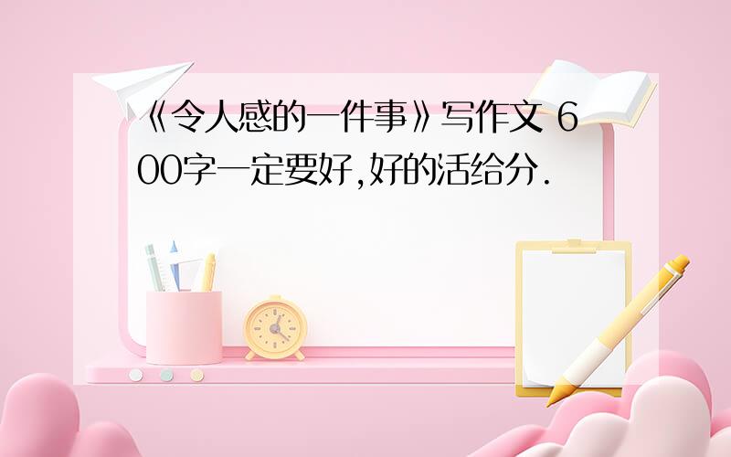 《令人感的一件事》写作文 600字一定要好,好的活给分.