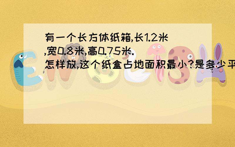 有一个长方体纸箱,长1.2米,宽0.8米,高0.75米.怎样放,这个纸盒占地面积最小?是多少平方米拜托各位大