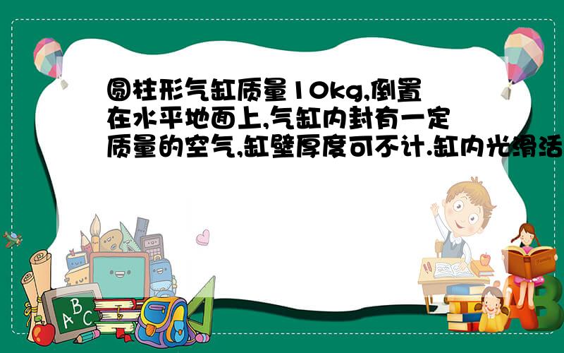 圆柱形气缸质量10kg,倒置在水平地面上,气缸内封有一定质量的空气,缸壁厚度可不计.缸内光滑活塞质量5kg,截面积为50cm平方.当缸内气体温度为27℃时,活塞与地面相接触但对地面恰好没压力.当