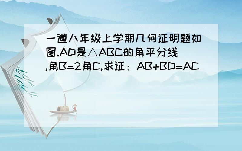 一道八年级上学期几何证明题如图.AD是△ABC的角平分线,角B=2角C,求证：AB+BD=AC