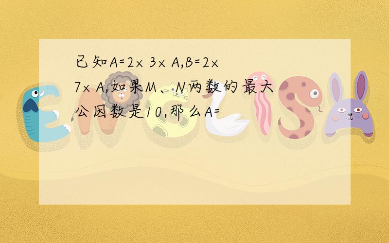 已知A=2×3×A,B=2×7×A,如果M、N两数的最大公因数是10,那么A=