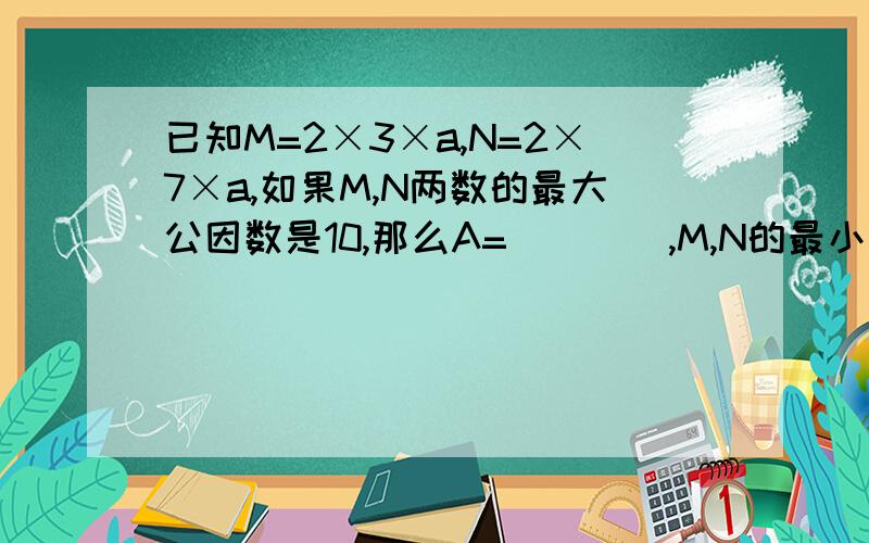 已知M=2×3×a,N=2×7×a,如果M,N两数的最大公因数是10,那么A=____,M,N的最小公倍数是______2.一个两位数,既能被3整除,又是5的倍数,而且个位上是0,这个数最小是____3.三个连续奇数的和是27,这三个奇数