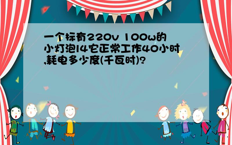 一个标有220v 100w的小灯泡l4它正常工作40小时,耗电多少度(千瓦时)?