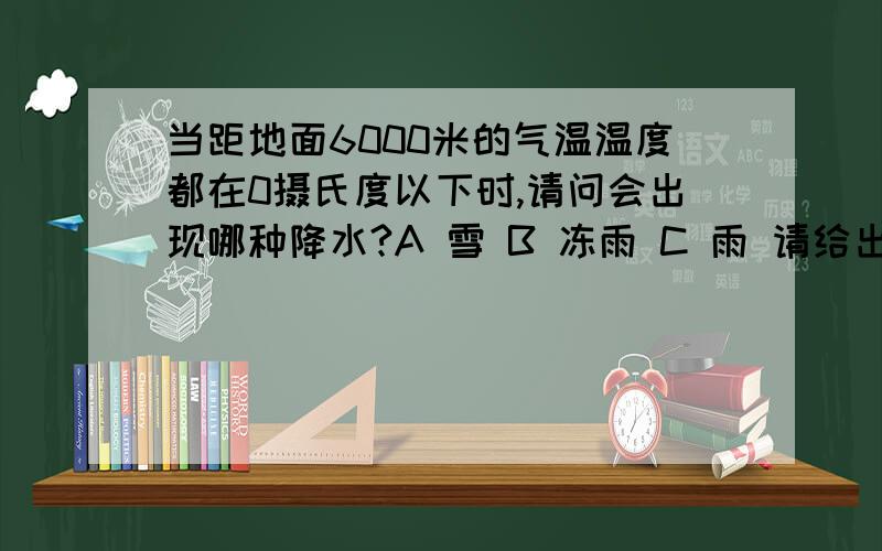 当距地面6000米的气温温度都在0摄氏度以下时,请问会出现哪种降水?A 雪 B 冻雨 C 雨 请给出解释,