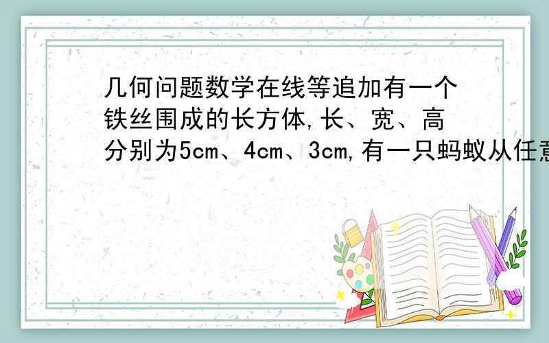 几何问题数学在线等追加有一个铁丝围成的长方体,长、宽、高分别为5cm、4cm、3cm,有一只蚂蚁从任意一点出发,沿棱爬行,每条棱不允许重复计算则蚂蚁回到原出发点时,最多爬行了多少厘米?谢