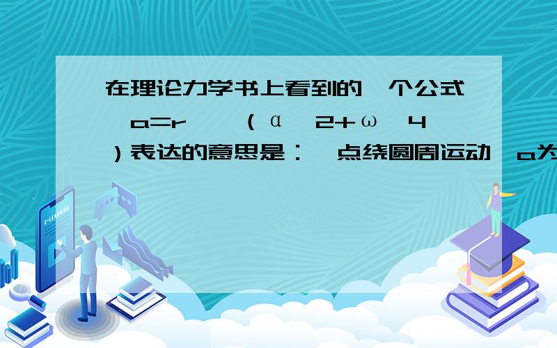 在理论力学书上看到的一个公式,a=r×√（α∧2+ω∧4）表达的意思是：一点绕圆周运动,a为点的加速度（不是向心加速度）,α为角加速度,r为半径.我想问的是这本身就是一个公式（表示没学过