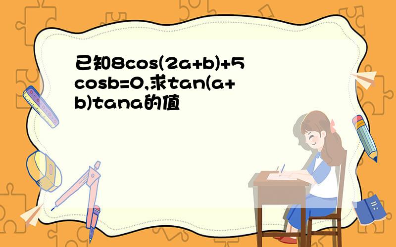 已知8cos(2a+b)+5cosb=0,求tan(a+b)tana的值