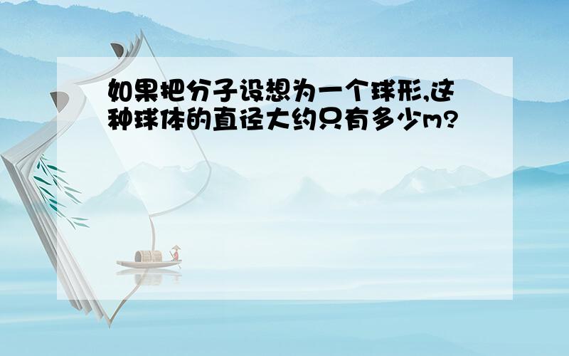 如果把分子设想为一个球形,这种球体的直径大约只有多少m?