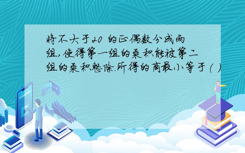 将不大于20 的正偶数分成两组,使得第一组的乘积能被第二组的乘积整除.所得的商最小等于( )