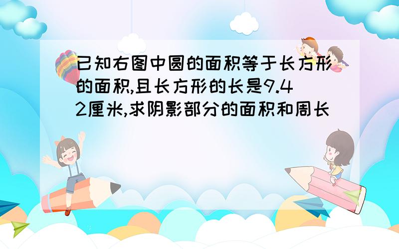 已知右图中圆的面积等于长方形的面积,且长方形的长是9.42厘米,求阴影部分的面积和周长