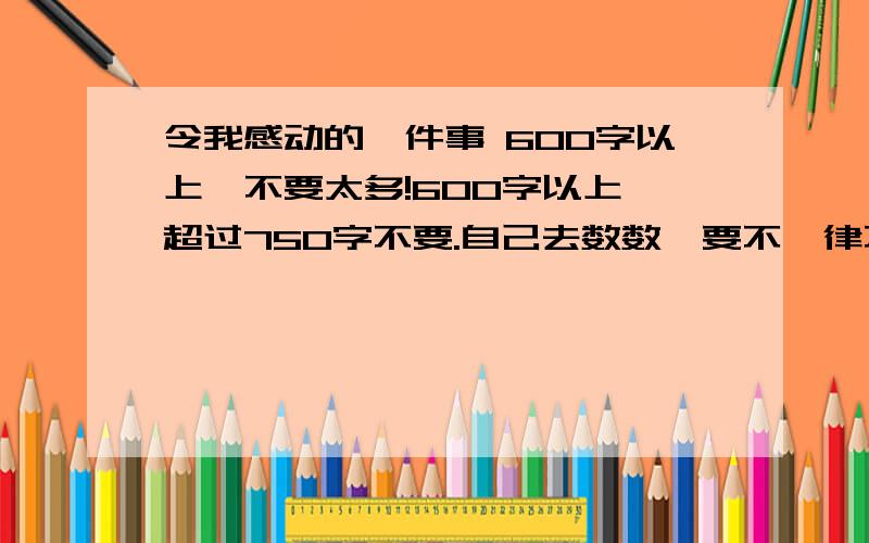 令我感动的一件事 600字以上,不要太多!600字以上,超过750字不要.自己去数数,要不一律不给分