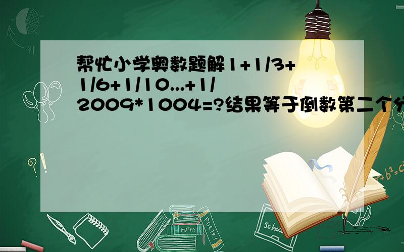 帮忙小学奥数题解1+1/3+1/6+1/10...+1/2009*1004=?结果等于倒数第二个分母除以倒数第一个分母但是推论公式是什么?请帮帮忙!谢谢啦