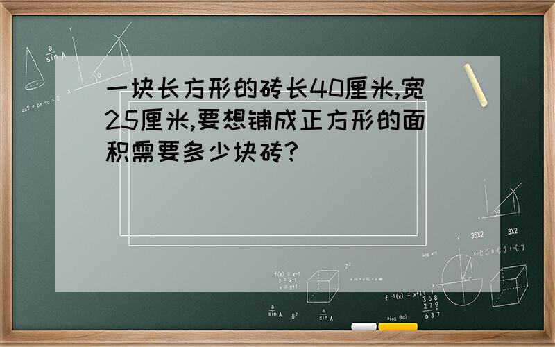 一块长方形的砖长40厘米,宽25厘米,要想铺成正方形的面积需要多少块砖?