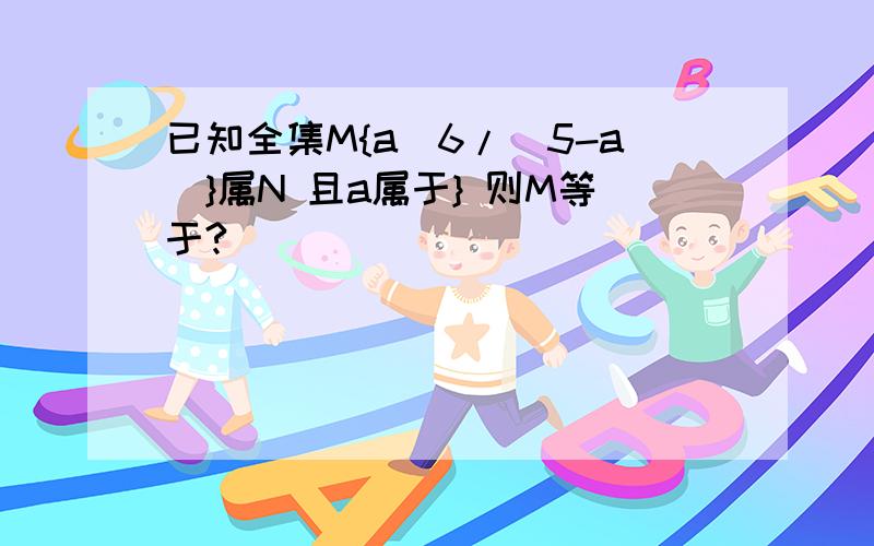 已知全集M{a|6/(5-a)}属N 且a属于} 则M等于?