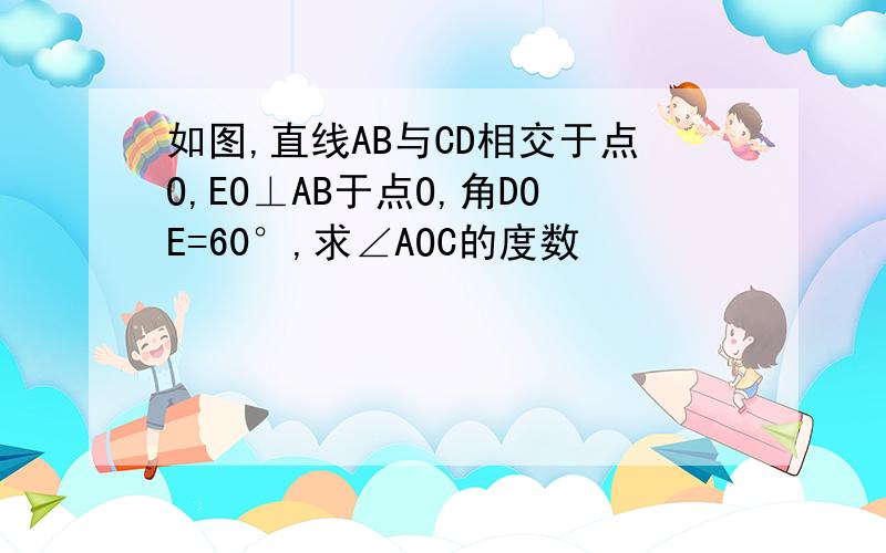 如图,直线AB与CD相交于点O,EO⊥AB于点O,角DOE=60°,求∠AOC的度数