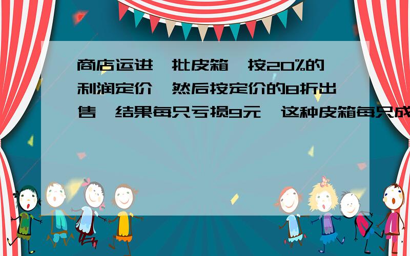 商店运进一批皮箱,按20%的利润定价,然后按定价的8折出售,结果每只亏损9元,这种皮箱每只成本价是多少元