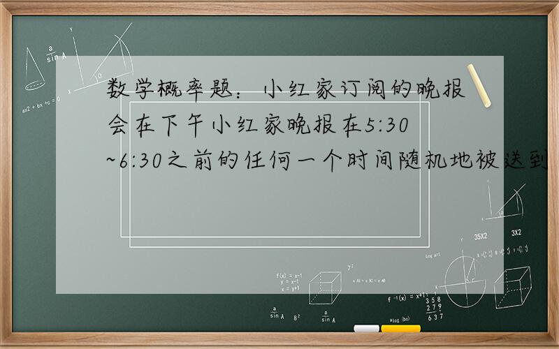 数学概率题：小红家订阅的晚报会在下午小红家晚报在5:30~6:30之前的任何一个时间随机地被送到 ,小红一家人在下午6:30~7:00之间的任何一个时间随机地开始晚餐.求晚报在晚餐开始 之前被送到