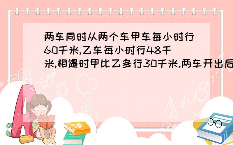 两车同时从两个车甲车每小时行60千米,乙车每小时行48千米,相遇时甲比乙多行30千米.两车开出后几个小时相遇?