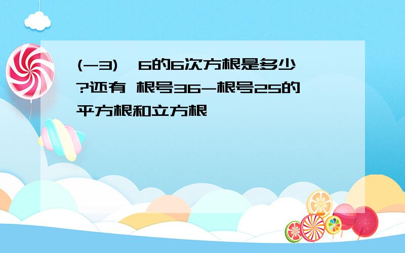 (-3)^6的6次方根是多少?还有 根号36-根号25的平方根和立方根