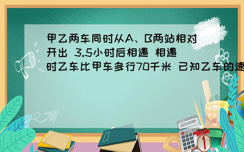 甲乙两车同时从A、B两站相对开出 3.5小时后相遇 相遇时乙车比甲车多行70千米 已知乙车的速度是甲车的1.5倍甲乙两车同时从A、B两站相对开出,3.5小时后相遇,相遇时乙车比甲车多行70千米.已