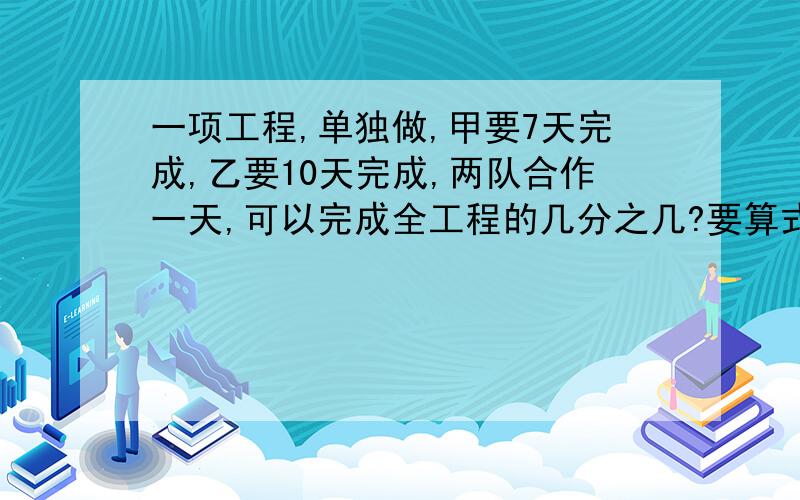 一项工程,单独做,甲要7天完成,乙要10天完成,两队合作一天,可以完成全工程的几分之几?要算式