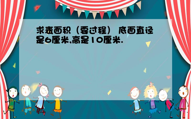 求表面积（要过程） 底面直径是6厘米,高是10厘米.