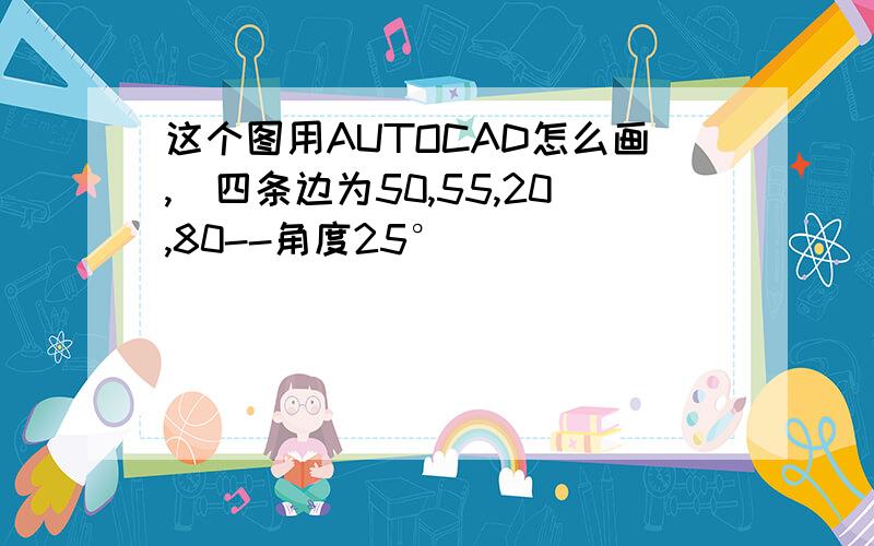 这个图用AUTOCAD怎么画,（四条边为50,55,20,80--角度25°）