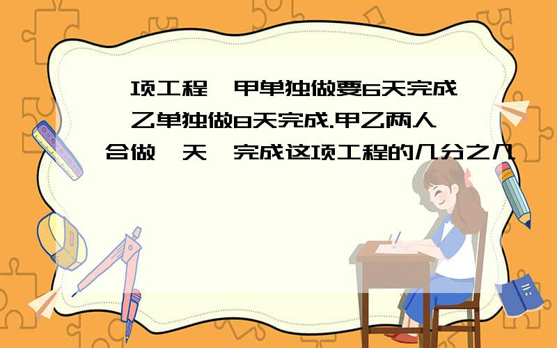 一项工程,甲单独做要6天完成,乙单独做8天完成.甲乙两人合做一天,完成这项工程的几分之几