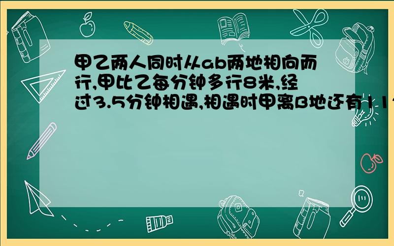 甲乙两人同时从ab两地相向而行,甲比乙每分钟多行8米,经过3.5分钟相遇,相遇时甲离B地还有112米,乙每分钟行多少米