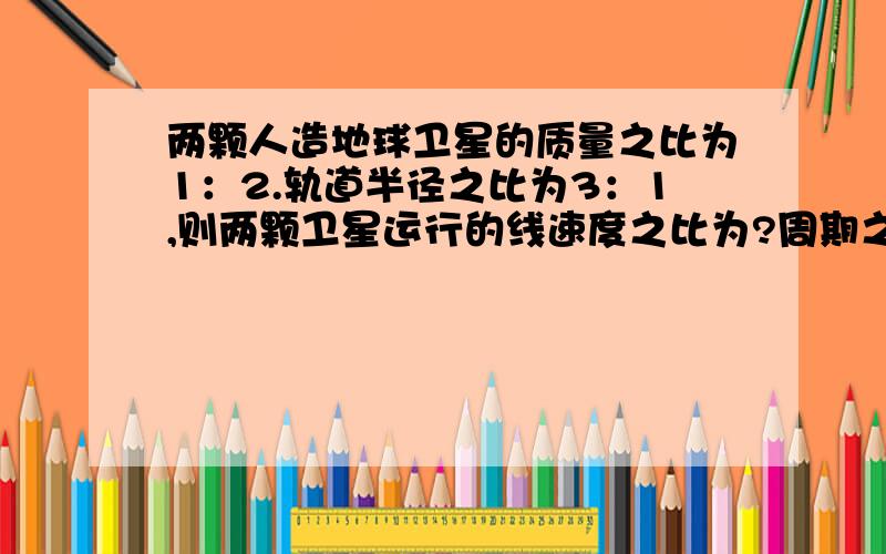 两颗人造地球卫星的质量之比为1：2.轨道半径之比为3：1,则两颗卫星运行的线速度之比为?周期之比为?向心速度之比为