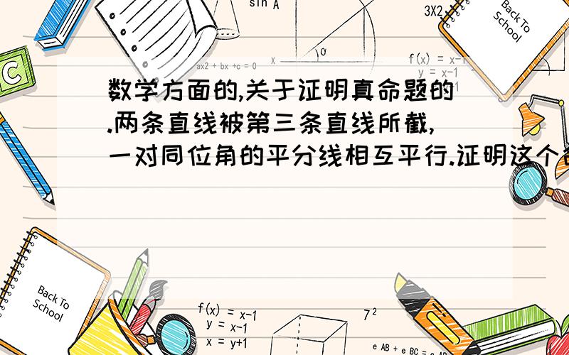 数学方面的,关于证明真命题的.两条直线被第三条直线所截,一对同位角的平分线相互平行.证明这个命题是真命题,打错了,是两条平行线被第三条直线所截