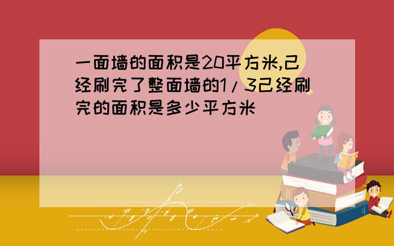 一面墙的面积是20平方米,己经刷完了整面墙的1/3己经刷完的面积是多少平方米