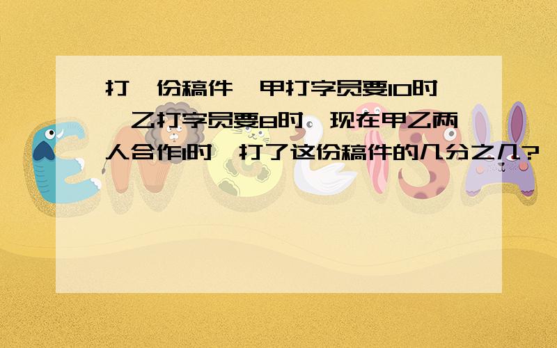 打一份稿件,甲打字员要10时,乙打字员要8时,现在甲乙两人合作1时,打了这份稿件的几分之几?