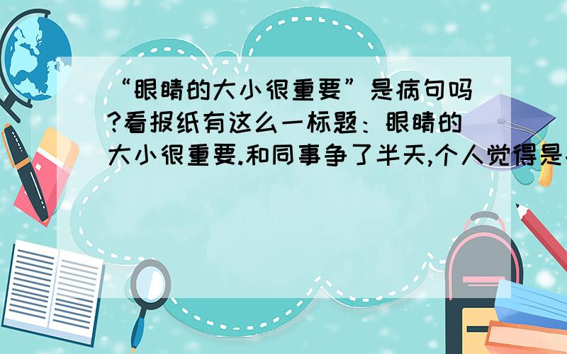 “眼睛的大小很重要”是病句吗?看报纸有这么一标题：眼睛的大小很重要.和同事争了半天,个人觉得是病句.要么眼睛的大很重要,要么眼睛的小很重要.报纸完整的标题是这样事实证明：然后