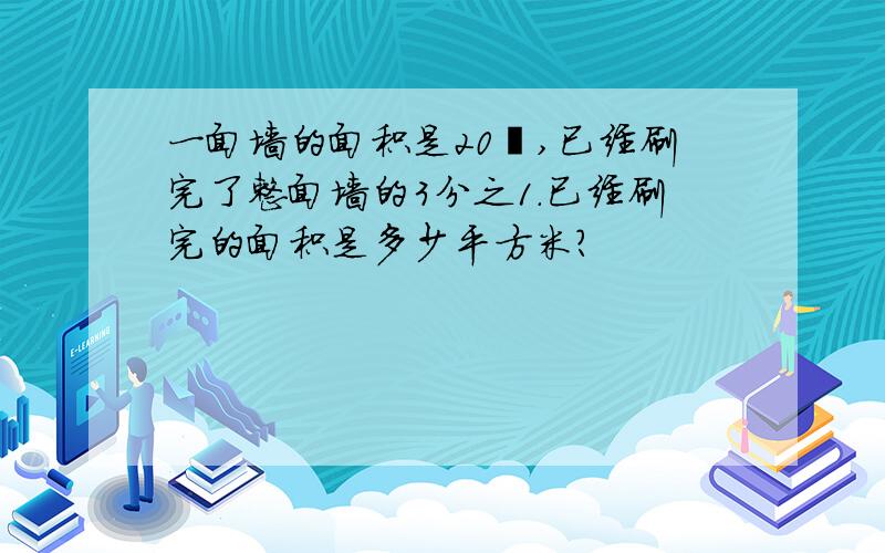 一面墙的面积是20㎡,已经刷完了整面墙的3分之1.已经刷完的面积是多少平方米?