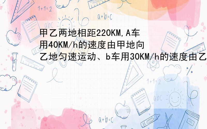 甲乙两地相距220KM,A车用40KM/h的速度由甲地向乙地匀速运动、b车用30KM/h的速度由乙地向甲地匀速运动、两车同时出发、B车出发1h后在途中暂停2h,再以原来的速度继续前进 求两车相遇的时间地