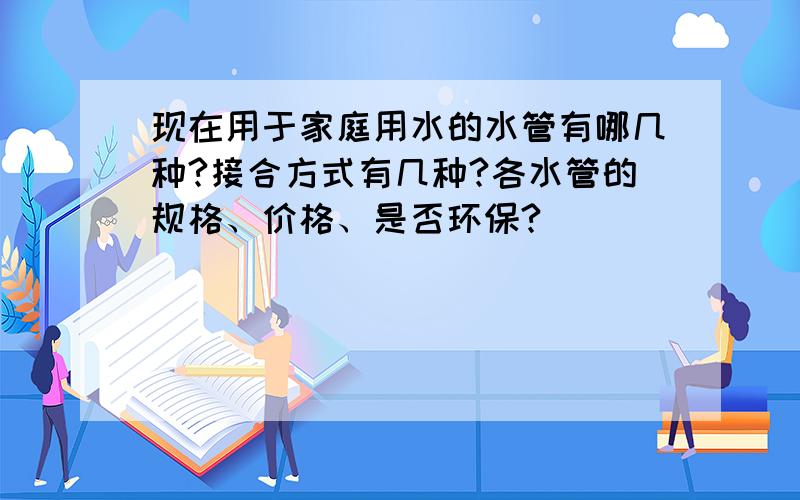 现在用于家庭用水的水管有哪几种?接合方式有几种?各水管的规格、价格、是否环保?