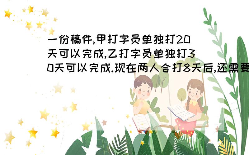 一份稿件,甲打字员单独打20天可以完成,乙打字员单独打30天可以完成.现在两人合打8天后,还需要多少天 .用方程