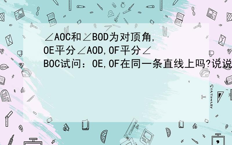 ∠AOC和∠BOD为对顶角,OE平分∠AOD,OF平分∠BOC试问：OE,OF在同一条直线上吗?说说你的理由