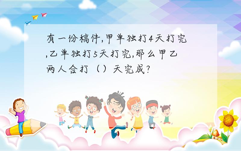 有一份稿件,甲单独打4天打完,乙单独打5天打完,那么甲乙两人合打（）天完成?