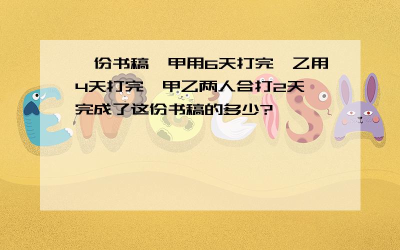 一份书稿,甲用6天打完,乙用4天打完,甲乙两人合打2天,完成了这份书稿的多少?