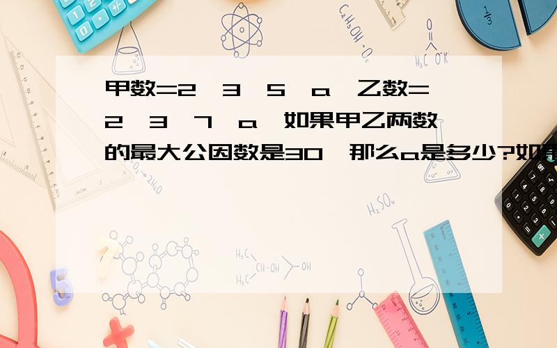 甲数=2*3*5*a,乙数=2*3*7*a,如果甲乙两数的最大公因数是30,那么a是多少?如果两数的最小公倍数是630,a是多