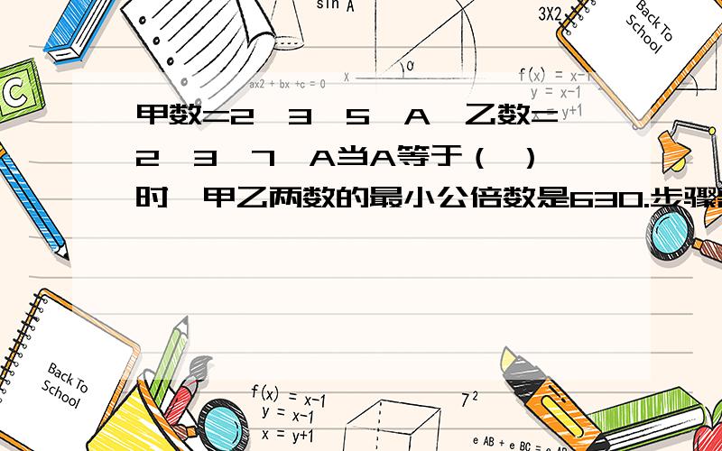 甲数=2×3×5×A,乙数=2×3×7×A当A等于（ ）时,甲乙两数的最小公倍数是630.步骤需加以说明