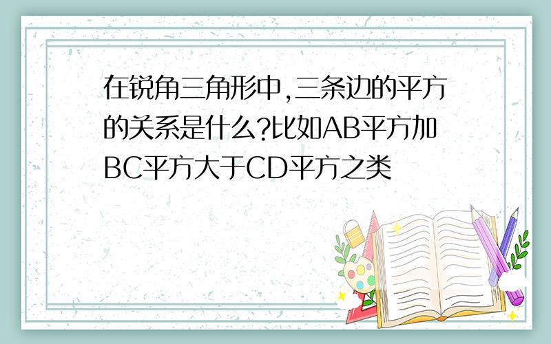 在锐角三角形中,三条边的平方的关系是什么?比如AB平方加BC平方大于CD平方之类