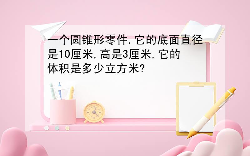 一个圆锥形零件,它的底面直径是10厘米,高是3厘米,它的体积是多少立方米?