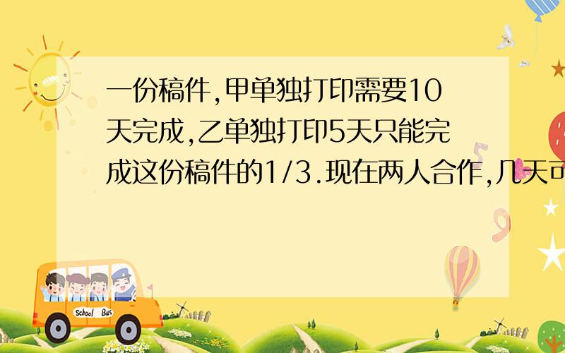 一份稿件,甲单独打印需要10天完成,乙单独打印5天只能完成这份稿件的1/3.现在两人合作,几天可打印这份稿件的50%