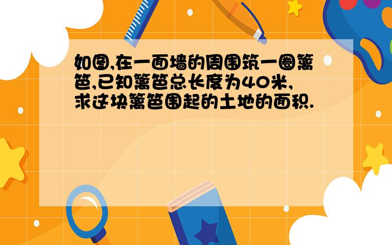 如图,在一面墙的周围筑一圈篱笆,已知篱笆总长度为40米,求这块篱笆围起的土地的面积.